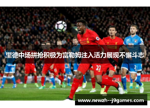 里德中场拼抢积极为富勒姆注入活力展现不懈斗志